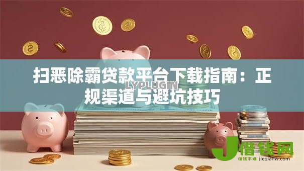 扫恶除霸贷款平台下载指南:正规渠道与避坑技巧 扫恶除霸贷款平台下载指南:正规渠道与避坑技巧