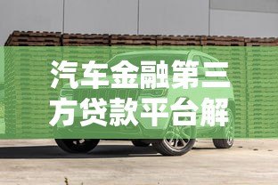 汽车金融第三方贷款平台解析:流程、优势与避坑指南 汽车金融第三方贷款平台解析:流程、优势与避坑指南