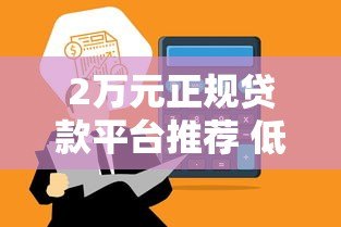 2万元正规贷款平台推荐 低息快速到账渠道盘点