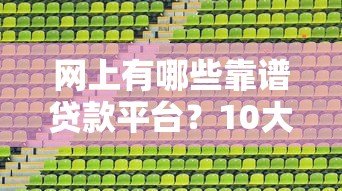 网上有哪些靠谱贷款平台？10大正规渠道推荐