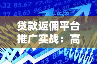 贷款返佣平台推广实战:高效获客与收益提升策略 贷款返佣平台推广实战:高效获客与收益提升策略