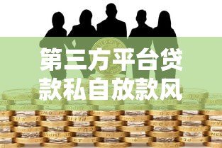 第三方平台贷款私自放款风险与防范指南 第三方平台贷款私自放款风险与防范指南