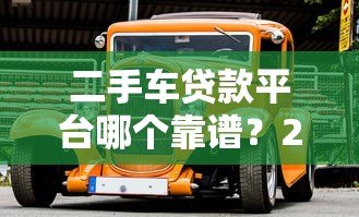 二手车贷款平台哪个靠谱?2023年主流平台对比评测 二手车贷款平台哪个靠谱?2023年主流平台对比评测