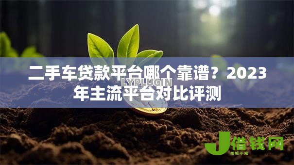 二手车贷款平台哪个靠谱?2023年主流平台对比评测 二手车贷款平台哪个靠谱?2023年主流平台对比评测