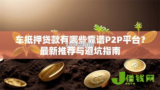 车抵押贷款有哪些靠谱P2P平台?最新推荐与避坑指南 车抵押贷款有哪些靠谱P2P平台?最新推荐与避坑指南