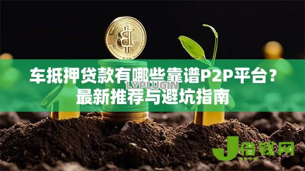 车抵押贷款有哪些靠谱P2P平台?最新推荐与避坑指南 车抵押贷款有哪些靠谱P2P平台?最新推荐与避坑指南