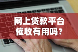 网上贷款平台催收有用吗?真实效果与风险分析 网上贷款平台催收有用吗?真实效果与风险分析
