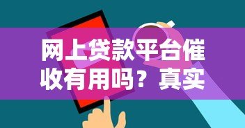 网上贷款平台催收有用吗?真实效果与风险分析 网上贷款平台催收有用吗?真实效果与风险分析
