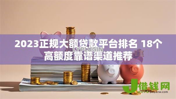 2023正规大额贷款平台排名 18个高额度靠谱渠道推荐 2023正规大额贷款平台排名 18个高额度靠谱渠道推荐