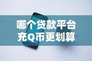 哪个贷款平台充Q币更划算?低息消费贷优惠对比指南 哪个贷款平台充Q币更划算?低息消费贷优惠对比指南