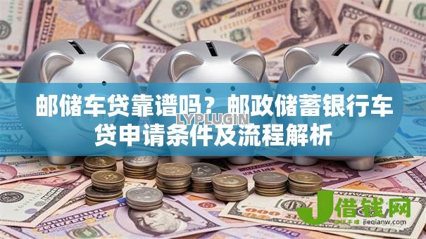邮储车贷靠谱吗?邮政储蓄银行车贷申请条件及流程解析 邮储车贷靠谱吗?邮政储蓄银行车贷申请条件及流程解析