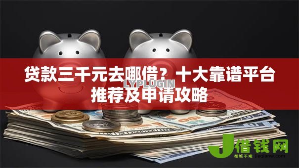 贷款三千元去哪借?十大靠谱平台推荐及申请攻略 贷款三千元去哪借?十大靠谱平台推荐及申请攻略