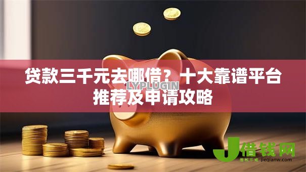 贷款三千元去哪借?十大靠谱平台推荐及申请攻略 贷款三千元去哪借?十大靠谱平台推荐及申请攻略