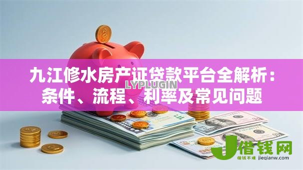九江修水房产证贷款平台全解析：条件、流程、利率及常见问题