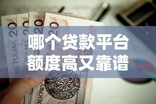 哪个贷款平台额度高又靠谱?这8个渠道值得推荐 哪个贷款平台额度高又靠谱?这8个渠道值得推荐