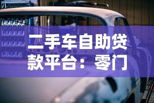 二手车自助贷款平台:零门槛购车全攻略 二手车自助贷款平台:零门槛购车全攻略