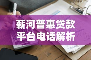薪河普惠贷款平台电话解析:正规贷款服务联系方式与申请指南 薪河普惠贷款平台电话解析:正规贷款服务联系方式与申请指南