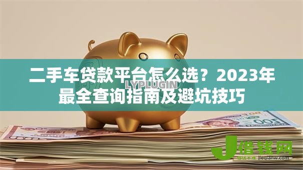 二手车贷款平台怎么选?2023年最全查询指南及避坑技巧 二手车贷款平台怎么选?2023年最全查询指南及避坑技巧