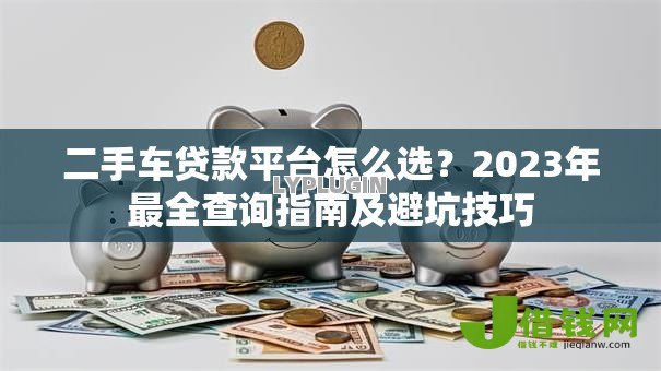 二手车贷款平台怎么选?2023年最全查询指南及避坑技巧 二手车贷款平台怎么选?2023年最全查询指南及避坑技巧