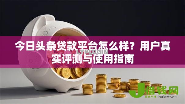今日头条贷款平台怎么样?用户真实评测与使用指南 今日头条贷款平台怎么样?用户真实评测与使用指南