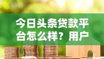 今日头条贷款平台怎么样?用户真实评测与使用指南 今日头条贷款平台怎么样?用户真实评测与使用指南