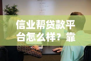 信业帮贷款平台怎么样?靠谱吗?真实用户评测告诉你答案 信业帮贷款平台怎么样?靠谱吗?真实用户评测告诉你答案