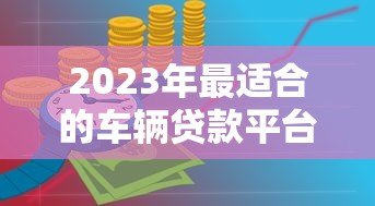 2023年最适合的车辆贷款平台推荐与对比分析 2023年最适合的车辆贷款平台推荐与对比分析