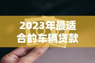 2023年最适合的车辆贷款平台推荐与对比分析 2023年最适合的车辆贷款平台推荐与对比分析
