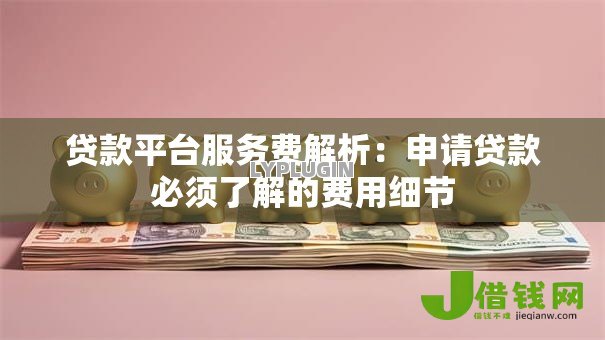 贷款平台服务费解析:申请贷款必须了解的费用细节 贷款平台服务费解析:申请贷款必须了解的费用细节
