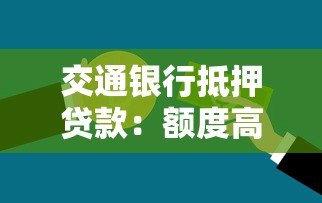交通银行抵押贷款:额度高利率低,快速解决资金难题 交通银行抵押贷款:额度高利率低,快速解决资金难题