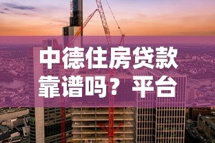 中德住房贷款靠谱吗?平台背景与产品全解析 中德住房贷款靠谱吗?平台背景与产品全解析