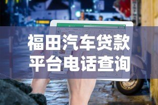 福田汽车贷款平台电话查询与办理指南 福田汽车贷款平台电话查询与办理指南