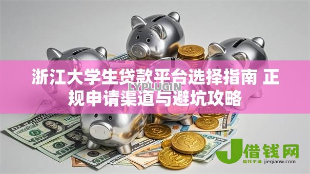 浙江大学生贷款平台选择指南 正规申请渠道与避坑攻略 浙江大学生贷款平台选择指南 正规申请渠道与避坑攻略
