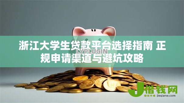 浙江大学生贷款平台选择指南 正规申请渠道与避坑攻略 浙江大学生贷款平台选择指南 正规申请渠道与避坑攻略