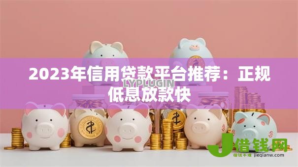 2023年信用贷款平台推荐:正规低息放款快 2023年信用贷款平台推荐:正规低息放款快