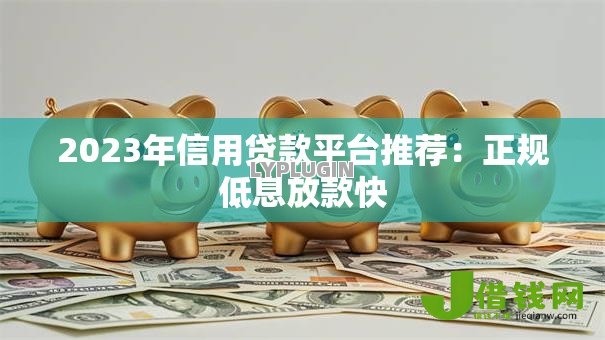 2023年信用贷款平台推荐:正规低息放款快 2023年信用贷款平台推荐:正规低息放款快