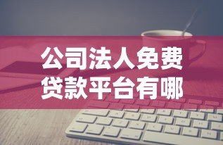 公司法人免费贷款平台有哪些?正规渠道及申请攻略解析 公司法人免费贷款平台有哪些?正规渠道及申请攻略解析