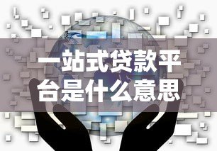 一站式贷款平台是什么意思?贷款用户必看的五大优势解析 一站式贷款平台是什么意思?贷款用户必看的五大优势解析