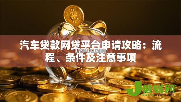 汽车贷款网贷平台申请攻略:流程、条件及注意事项 汽车贷款网贷平台申请攻略:流程、条件及注意事项