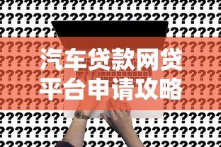 汽车贷款网贷平台申请攻略:流程、条件及注意事项 汽车贷款网贷平台申请攻略:流程、条件及注意事项