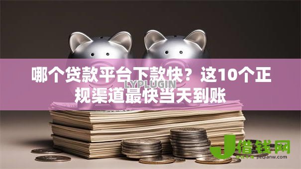 哪个贷款平台下款快?这10个正规渠道最快当天到账 哪个贷款平台下款快?这10个正规渠道最快当天到账
