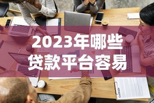 2023年哪些贷款平台容易通过?这8个正规渠道值得考虑 2023年哪些贷款平台容易通过?这8个正规渠道值得考虑