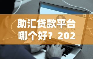 助汇贷款平台哪个好?2023年贷款平台真实测评推荐 助汇贷款平台哪个好?2023年贷款平台真实测评推荐