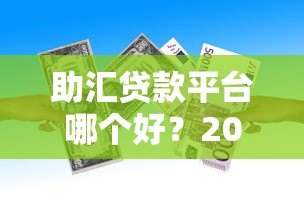 助汇贷款平台哪个好?2023年贷款平台真实测评推荐 助汇贷款平台哪个好?2023年贷款平台真实测评推荐