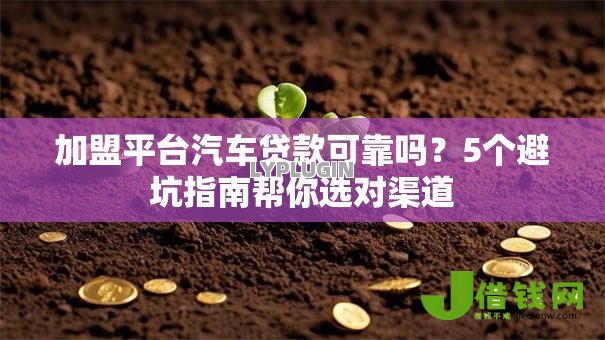 加盟平台汽车贷款可靠吗?5个避坑指南帮你选对渠道 加盟平台汽车贷款可靠吗?5个避坑指南帮你选对渠道