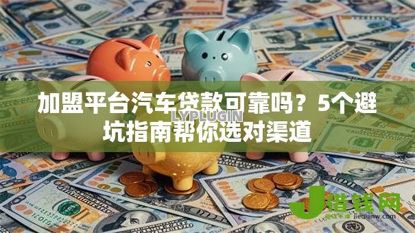 加盟平台汽车贷款可靠吗?5个避坑指南帮你选对渠道 加盟平台汽车贷款可靠吗?5个避坑指南帮你选对渠道