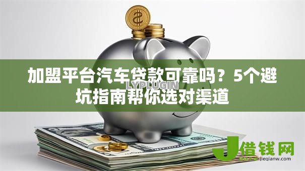 加盟平台汽车贷款可靠吗?5个避坑指南帮你选对渠道 加盟平台汽车贷款可靠吗?5个避坑指南帮你选对渠道