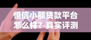 恒信小额贷款平台怎么样？真实评测+用户反馈全解析