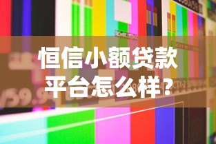 恒信小额贷款平台怎么样？真实评测+用户反馈全解析