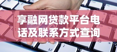 享融网贷款平台电话及联系方式查询指南 享融网贷款平台电话及联系方式查询指南